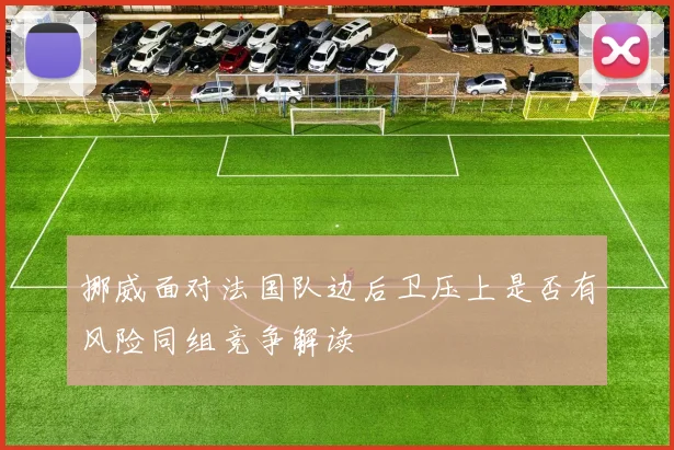 挪威面对法国队边后卫压上是否有风险同组竞争解读