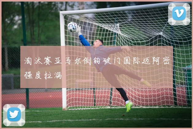 淘汰赛亚马尔倒钩破门国际迈阿密强度拉满