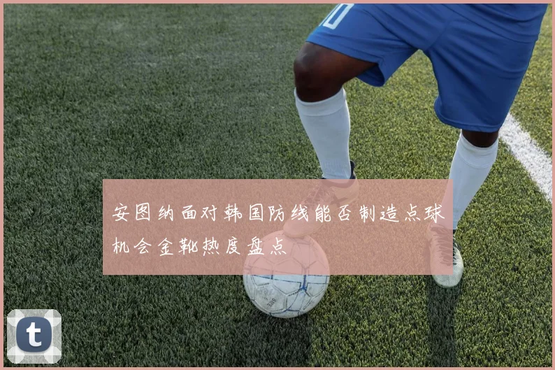 安图纳面对韩国防线能否制造点球机会金靴热度盘点