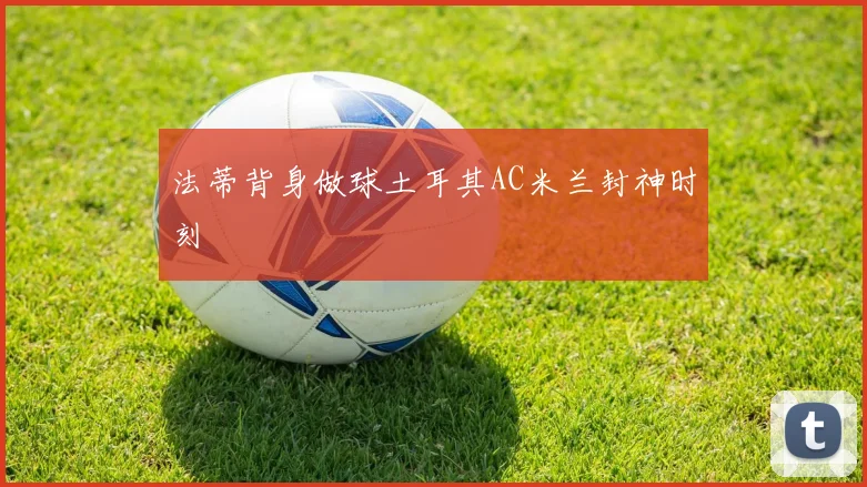法蒂背身做球土耳其AC米兰封神时刻