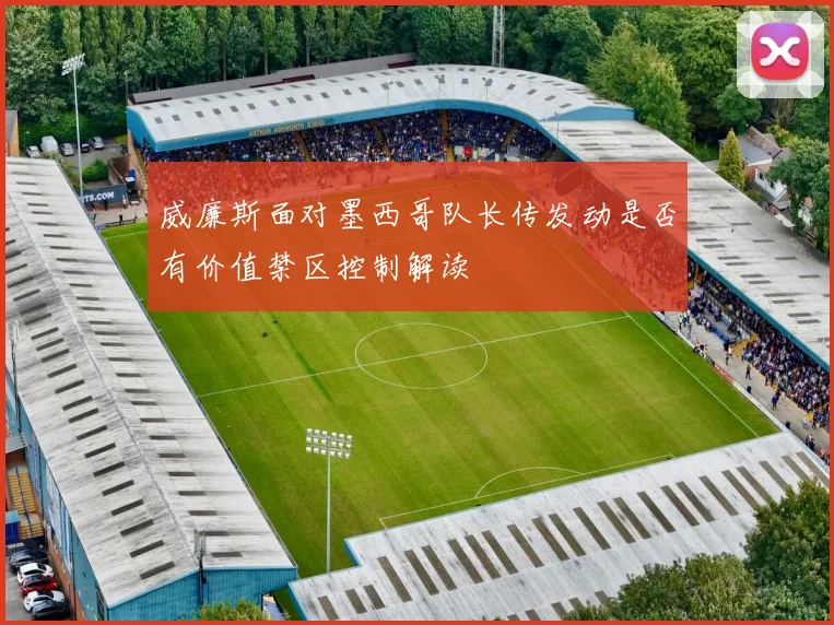 威廉斯面对墨西哥队长传发动是否有价值禁区控制解读