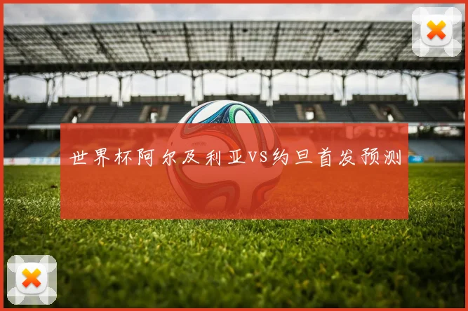 世界杯阿尔及利亚vs约旦首发预测
