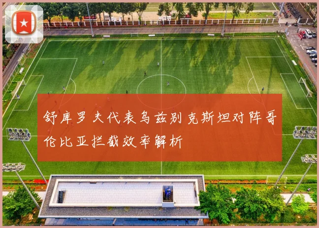 舒库罗夫代表乌兹别克斯坦对阵哥伦比亚拦截效率解析