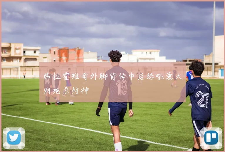 弗拉霍维奇外脚背传中后怒吼意大利绝杀封神