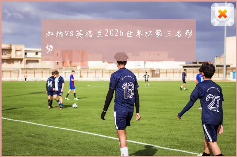 加纳vs英格兰2026世界杯第三名形势