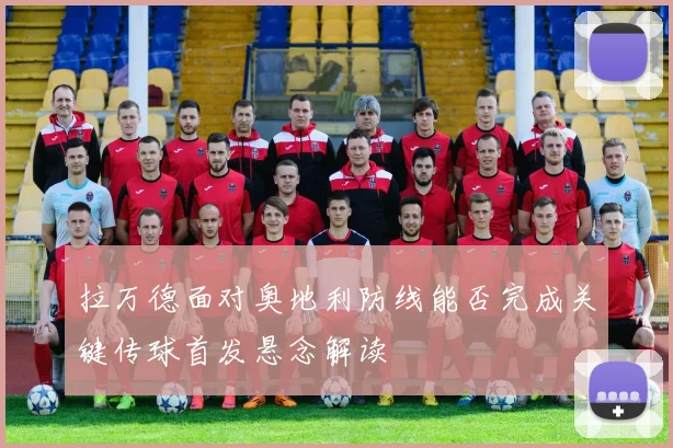拉万德面对奥地利防线能否完成关键传球首发悬念解读