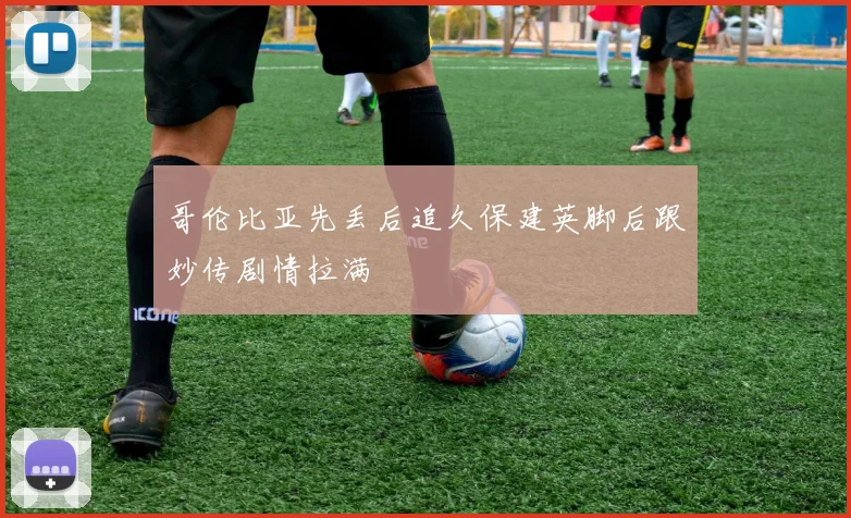 哥伦比亚先丢后追久保建英脚后跟妙传剧情拉满