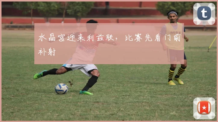 水晶宫迎来利兹联，比赛先看门前补射