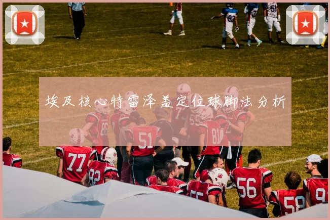 埃及核心特雷泽盖定位球脚法分析
