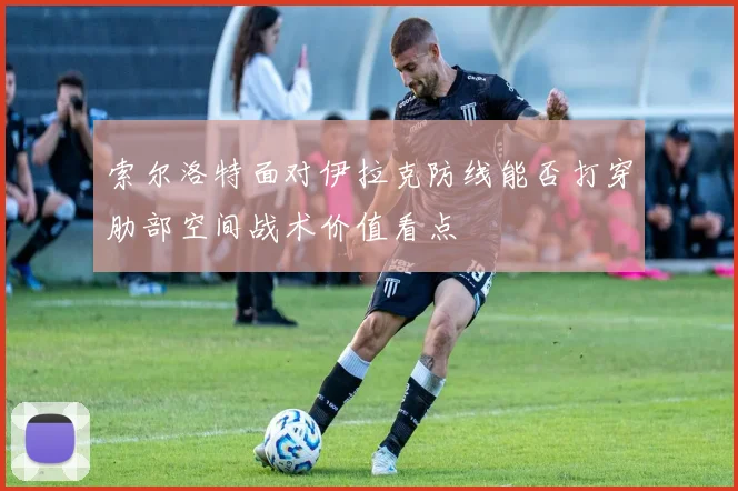 索尔洛特面对伊拉克防线能否打穿肋部空间战术价值看点