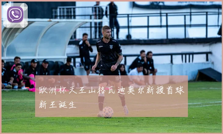 欧洲杯天王山格瓦迪奥尔新援首球新王诞生