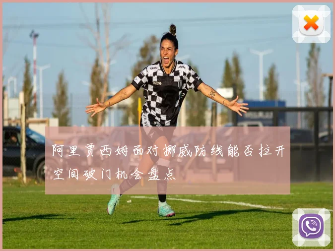 阿里贾西姆面对挪威防线能否拉开空间破门机会盘点