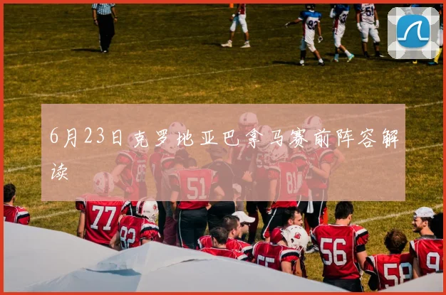 6月23日克罗地亚巴拿马赛前阵容解读