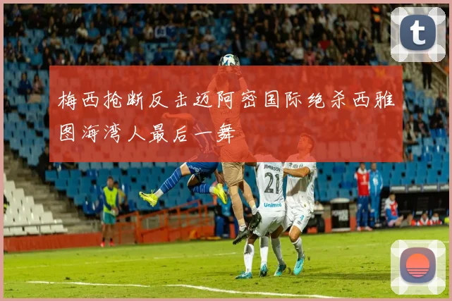 梅西抢断反击迈阿密国际绝杀西雅图海湾人最后一舞
