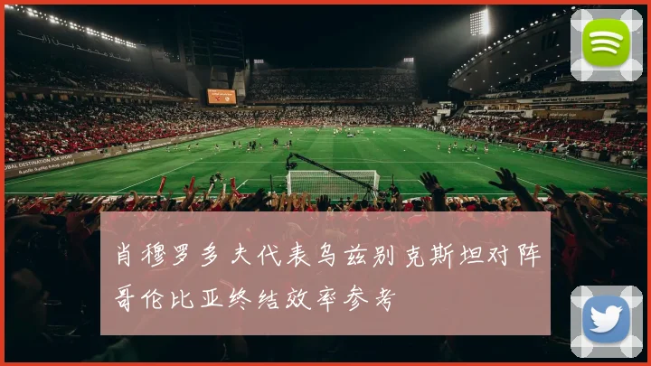 肖穆罗多夫代表乌兹别克斯坦对阵哥伦比亚终结效率参考