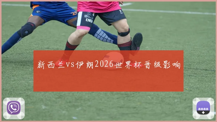 新西兰vs伊朗2026世界杯晋级影响