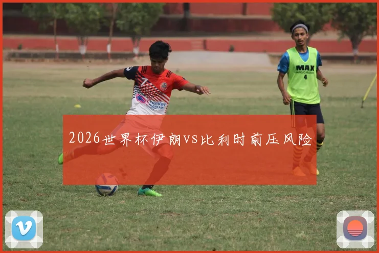 2026世界杯伊朗vs比利时前压风险
