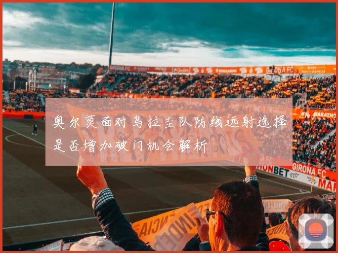 奥尔莫面对乌拉圭队防线远射选择是否增加破门机会解析