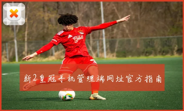 新2皇冠手机管理端网址官方指南