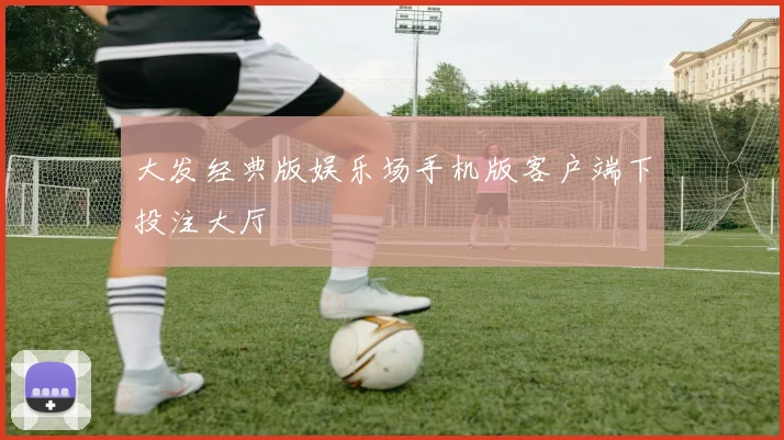 大发经典版娱乐场手机版客户端下投注大厅