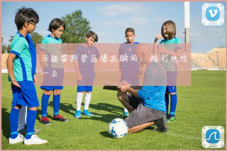 马赫雷斯禁区爆发瞬间，精彩绝伦一击