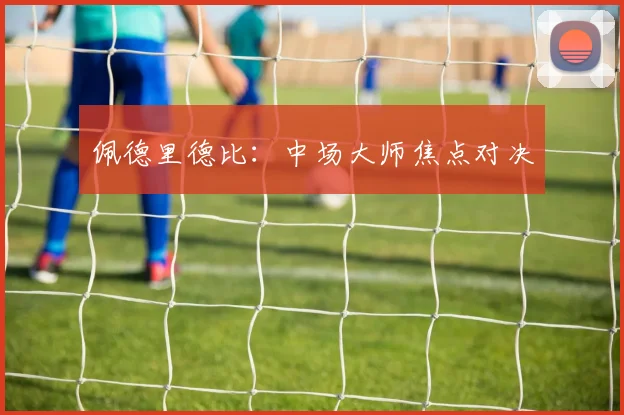 佩德里德比：中场大师焦点对决