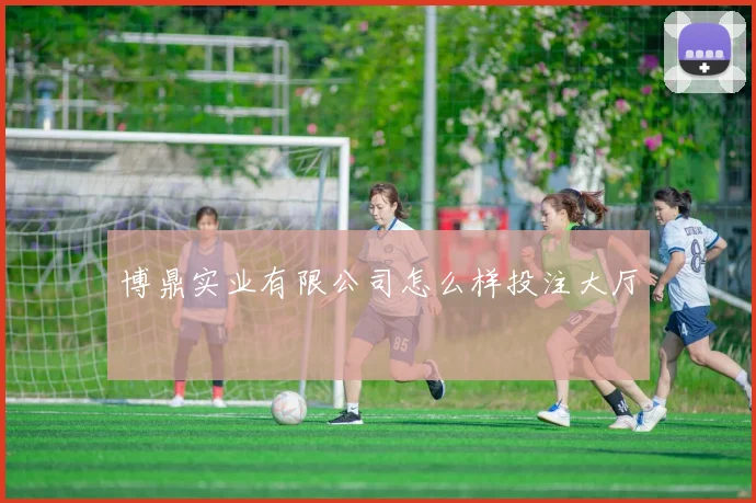 博鼎实业有限公司怎么样投注大厅