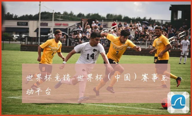 世界杯竞猜_世界杯（中国）赛事互动平台