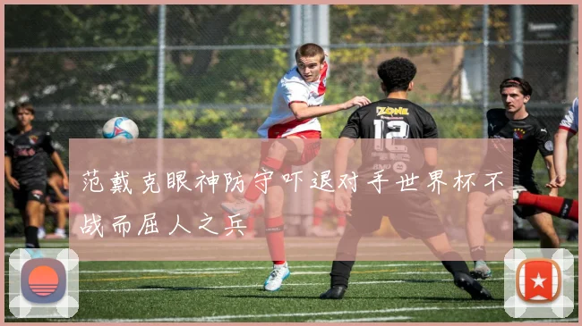 范戴克眼神防守吓退对手世界杯不战而屈人之兵