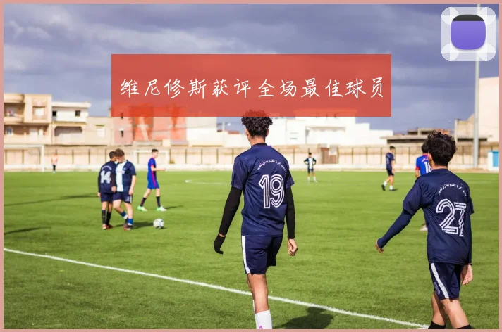 维尼修斯获评全场最佳球员