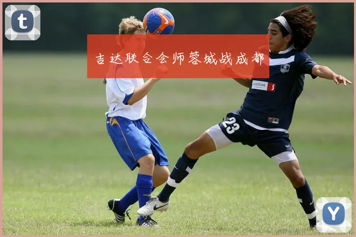吉达联合会师蓉城战成都