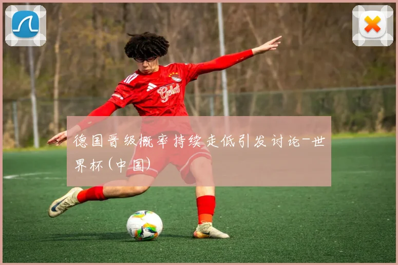 德国晋级概率持续走低引发讨论-世界杯(中国)