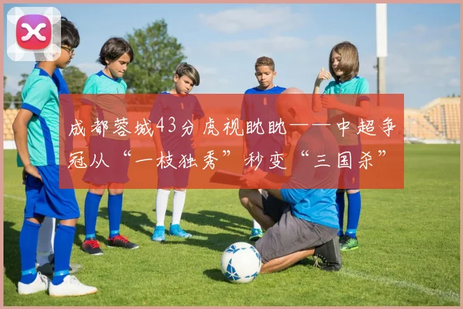 成都蓉城43分虎视眈眈——中超争冠从“一枝独秀”秒变“三国杀”