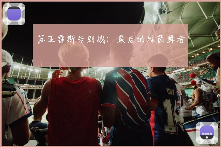 苏亚雷斯告别战：最后的绿茵舞者