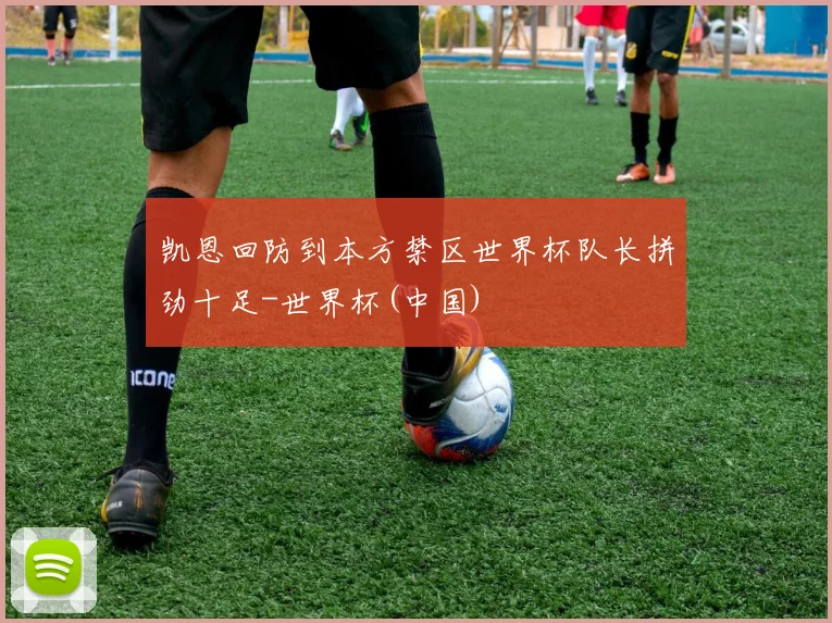 凯恩回防到本方禁区世界杯队长拼劲十足-世界杯(中国)