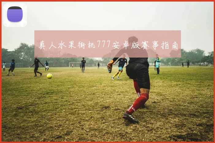 真人水果街机777安卓版赛事指南