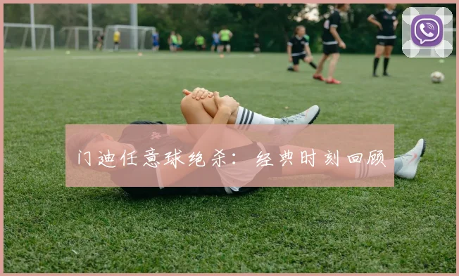 门迪任意球绝杀：经典时刻回顾
