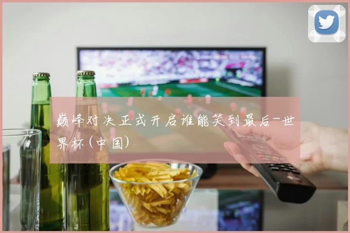 巅峰对决正式开启谁能笑到最后-世界杯(中国)
