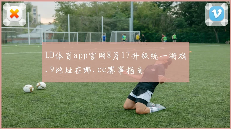 LD体育app官网8月17升级统一游戏.9地址在哪.cc赛事指南