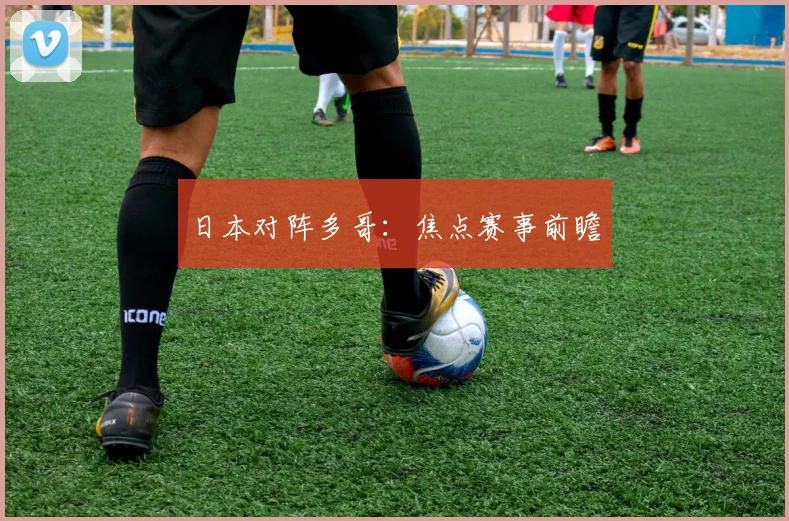 日本对阵多哥：焦点赛事前瞻