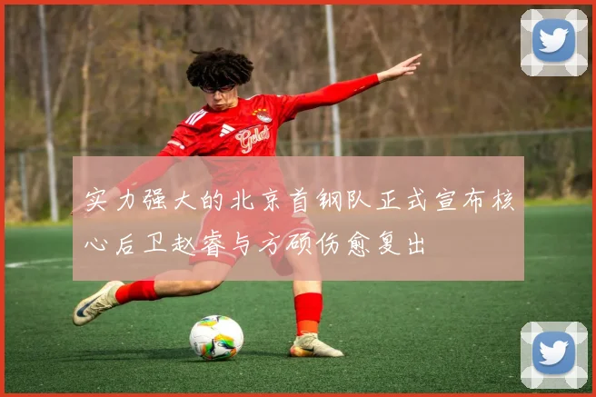 实力强大的北京首钢队正式宣布核心后卫赵睿与方硕伤愈复出