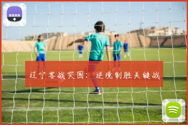 辽宁客战突围：逆境制胜关键战