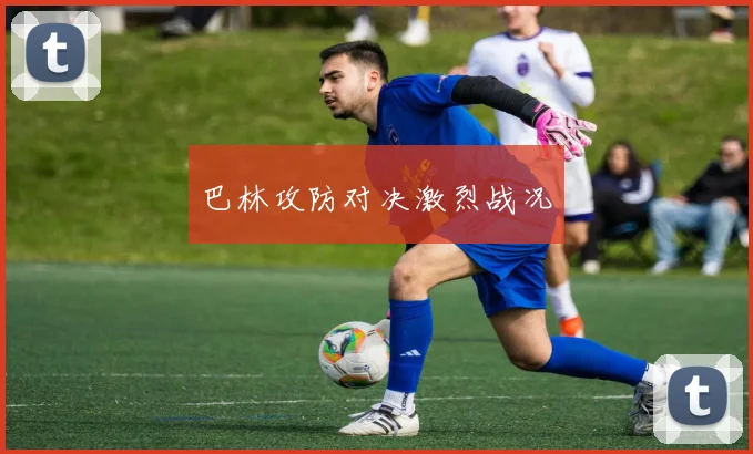 巴林攻防对决激烈战况