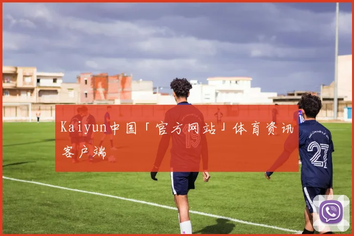 Kaiyun中国「官方网站」体育资讯客户端