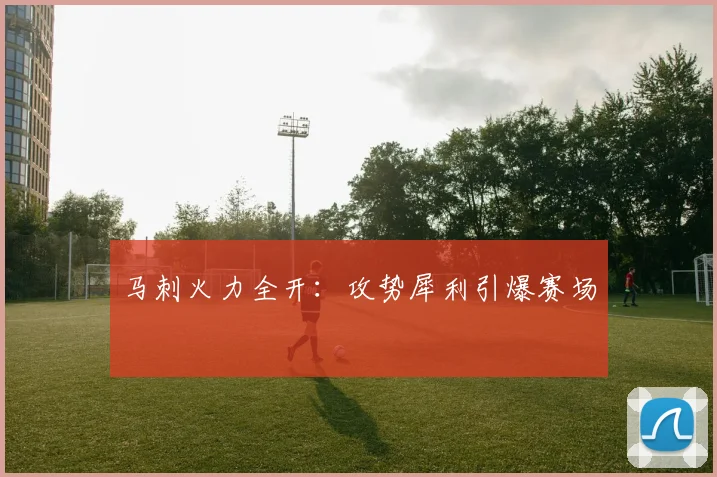 马刺火力全开：攻势犀利引爆赛场