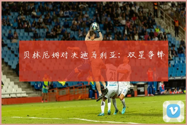 贝林厄姆对决迪马利亚：双星争锋