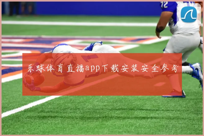 乐球体育直播app下载安装安全参考