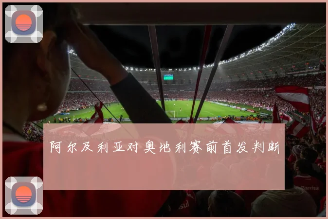 阿尔及利亚对奥地利赛前首发判断