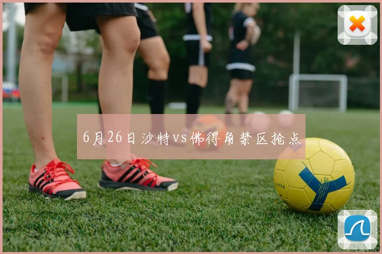 6月26日沙特vs佛得角禁区抢点