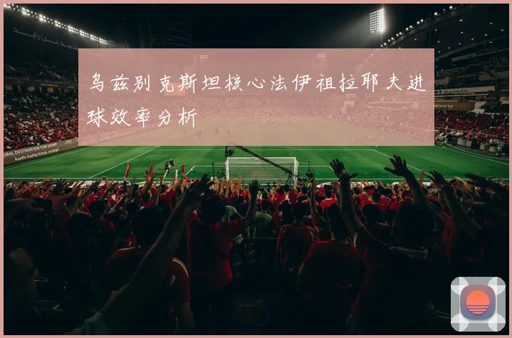乌兹别克斯坦核心法伊祖拉耶夫进球效率分析